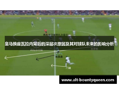 皇马换座瓦拉内背后的深层次原因及其对球队未来的影响分析 皇马换座瓦拉内背后的深层次原因及其对球队未来的影响分析