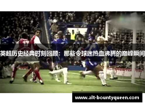英超历史经典时刻回顾:那些令球迷热血沸腾的巅峰瞬间 英超历史经典时刻回顾:那些令球迷热血沸腾的巅峰瞬间