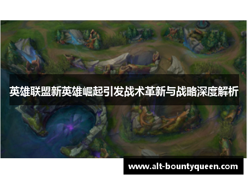 英雄联盟新英雄崛起引发战术革新与战略深度解析 英雄联盟新英雄崛起引发战术革新与战略深度解析