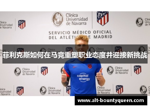 菲利克斯如何在马竞重塑职业态度并迎接新挑战 菲利克斯如何在马竞重塑职业态度并迎接新挑战