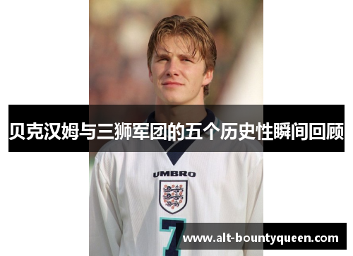 贝克汉姆与三狮军团的五个历史性瞬间回顾
