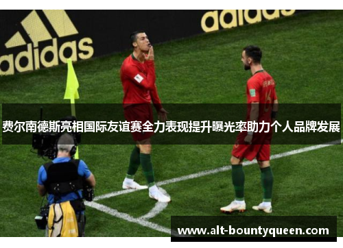 费尔南德斯亮相国际友谊赛全力表现提升曝光率助力个人品牌发展