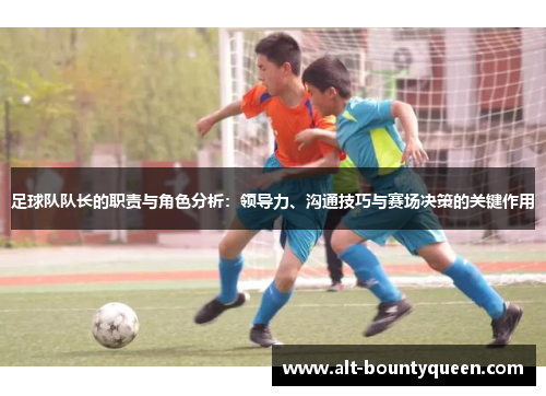 足球队队长的职责与角色分析：领导力、沟通技巧与赛场决策的关键作用