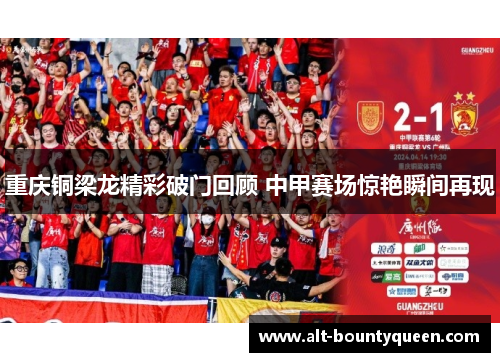 重庆铜梁龙精彩破门回顾 中甲赛场惊艳瞬间再现