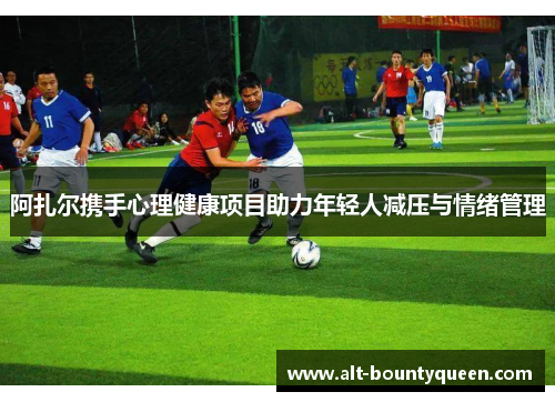 阿扎尔携手心理健康项目助力年轻人减压与情绪管理