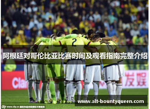 阿根廷对哥伦比亚比赛时间及观看指南完整介绍