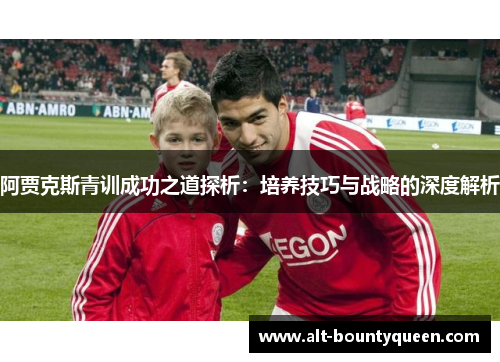 阿贾克斯青训成功之道探析：培养技巧与战略的深度解析