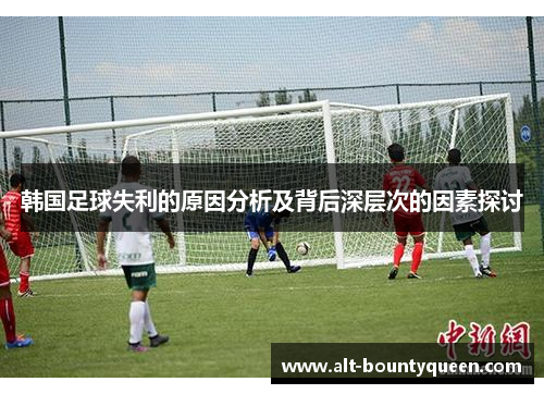 韩国足球失利的原因分析及背后深层次的因素探讨