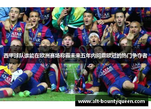 西甲球队谁能在欧洲赛场称霸未来五年内问鼎欧冠的热门争夺者