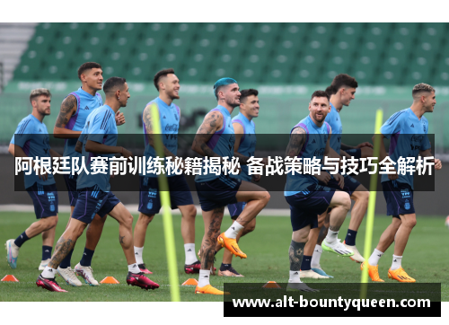 阿根廷队赛前训练秘籍揭秘 备战策略与技巧全解析