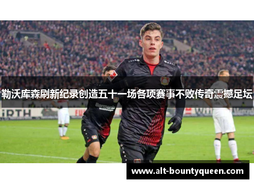 勒沃库森刷新纪录创造五十一场各项赛事不败传奇震撼足坛
