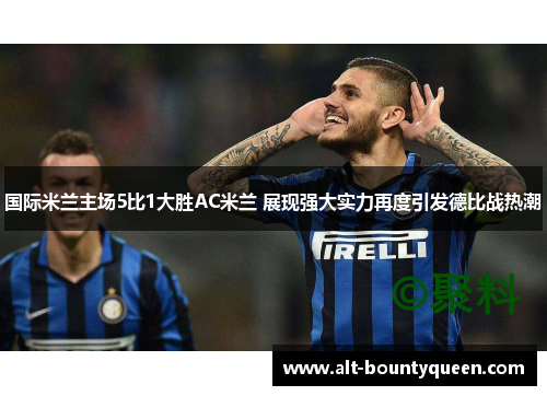 国际米兰主场5比1大胜AC米兰 展现强大实力再度引发德比战热潮
