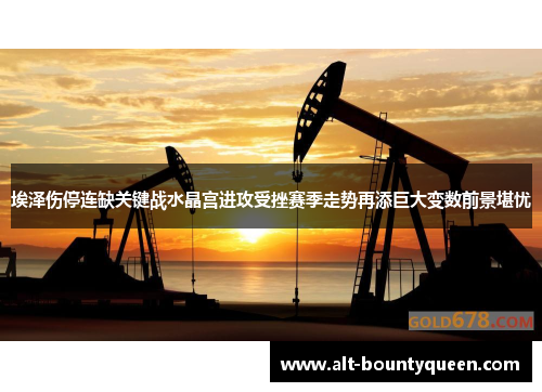 埃泽伤停连缺关键战水晶宫进攻受挫赛季走势再添巨大变数前景堪忧 埃泽伤停连缺关键战水晶宫进攻受挫赛季走势再添巨大变数前景堪忧