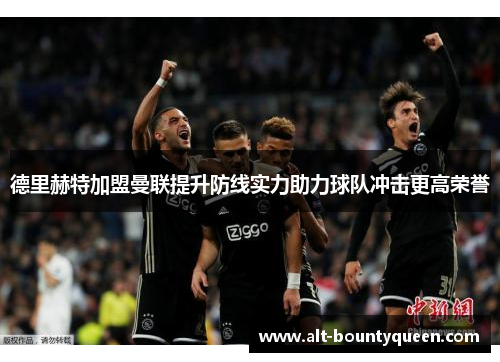 德里赫特加盟曼联提升防线实力助力球队冲击更高荣誉