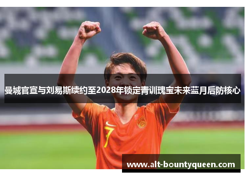 曼城官宣与刘易斯续约至2028年锁定青训瑰宝未来蓝月后防核心