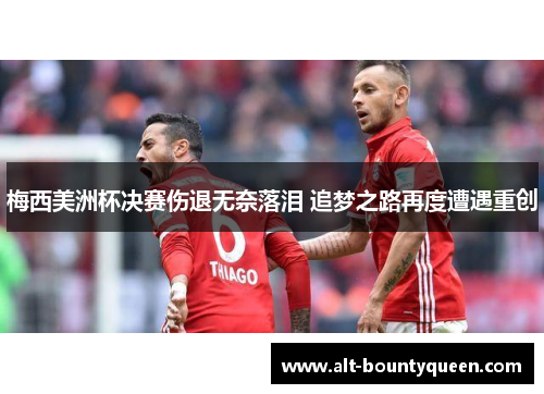 梅西美洲杯决赛伤退无奈落泪 追梦之路再度遭遇重创