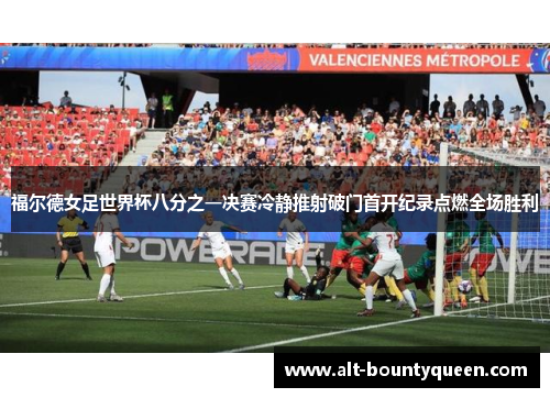 福尔德女足世界杯八分之一决赛冷静推射破门首开纪录点燃全场胜利