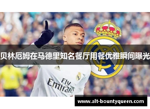 贝林厄姆在马德里知名餐厅用餐优雅瞬间曝光 贝林厄姆在马德里知名餐厅用餐优雅瞬间曝光