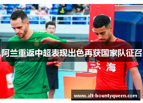 阿兰重返中超表现出色再获国家队征召 阿兰重返中超表现出色再获国家队征召