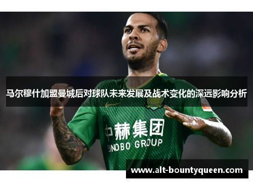 马尔穆什加盟曼城后对球队未来发展及战术变化的深远影响分析
