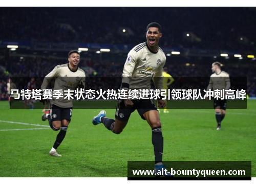 马特塔赛季末状态火热连续进球引领球队冲刺高峰
