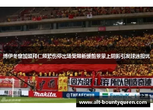 博伊冬窗加盟拜仁频繁伤停出场受限新援前景蒙上阴影引发球迷担忧