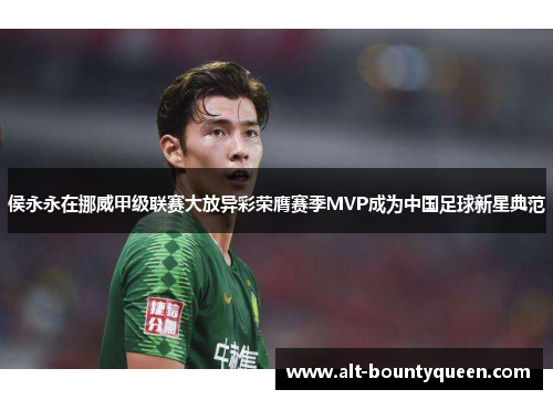 侯永永在挪威甲级联赛大放异彩荣膺赛季MVP成为中国足球新星典范
