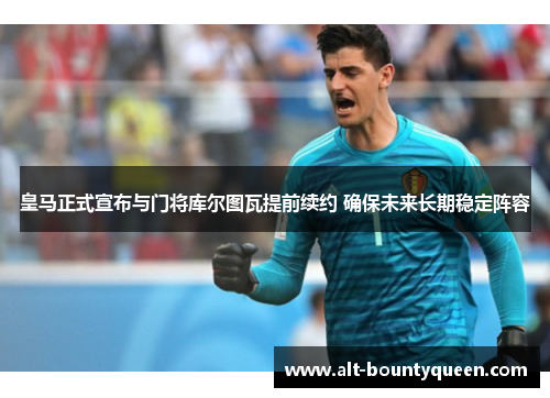 皇马正式宣布与门将库尔图瓦提前续约 确保未来长期稳定阵容