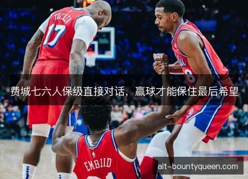 费城七六人保级直接对话，赢球才能保住最后希望