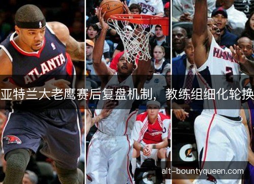 亚特兰大老鹰赛后复盘机制，教练组细化轮换