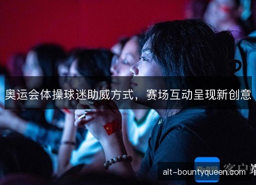 奥运会体操球迷助威方式，赛场互动呈现新创意